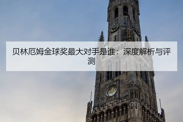 贝林厄姆金球奖最大对手是谁：深度解析与评测