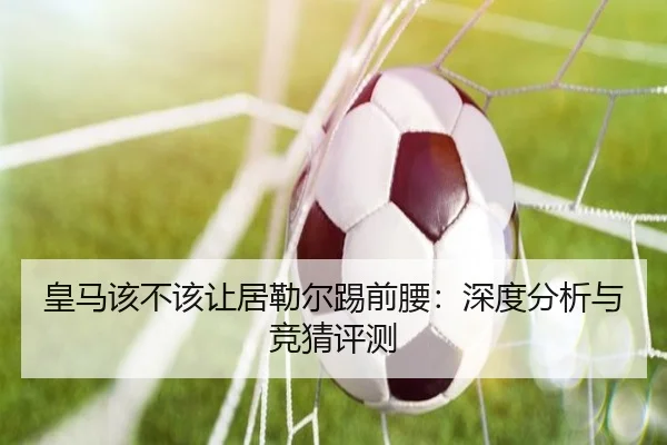 皇马该不该让居勒尔踢前腰：深度分析与竞猜评测