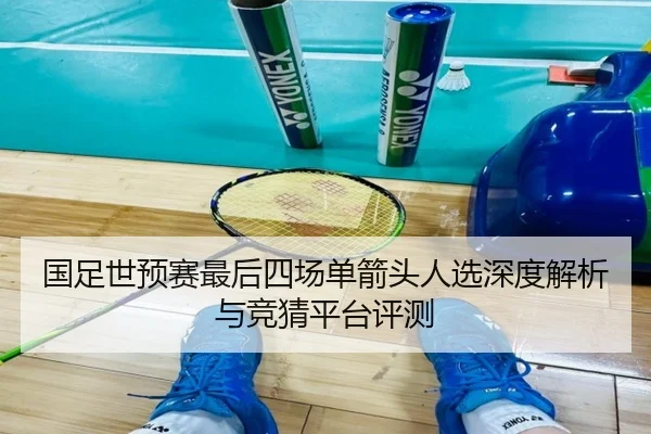 国足世预赛最后四场单箭头人选深度解析与竞猜平台评测