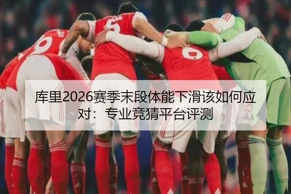 库里2026赛季末段体能下滑该如何应对：专业竞猜平台评测