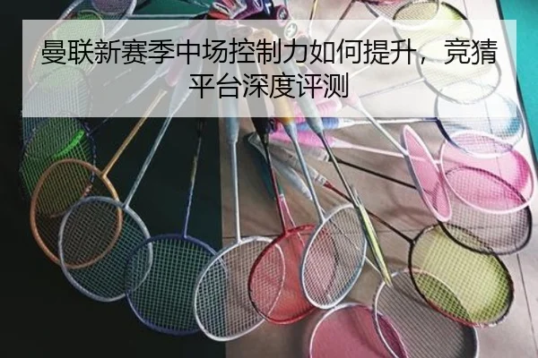 曼联新赛季中场控制力如何提升，竞猜平台深度评测
