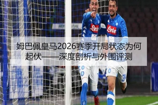 姆巴佩皇马2026赛季开局状态为何起伏——深度剖析与外围评测