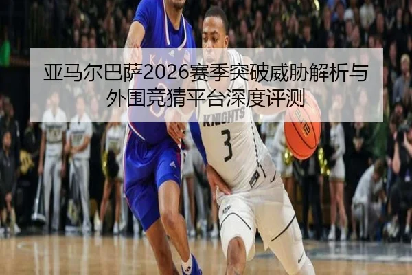 亚马尔巴萨2026赛季突破威胁解析与外围竞猜平台深度评测